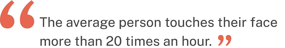 Quote: "The average person touches their face more than 20 times an hour"