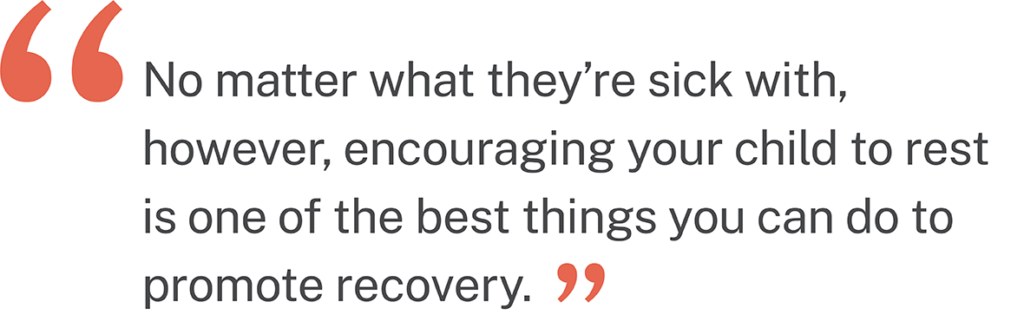 Quote: "No matter what they're sick with, however, encouraging your child to rest is one of the best things you can do to promote recovery."