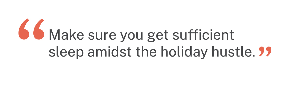 Quote: "Make sure you get sufficient sleep amidst the holiday hustle."