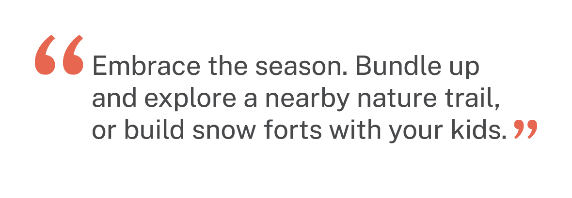 Quote: "Embrace the season. Bundle up and explore a nearby nature trail or build snow forts with your kids"